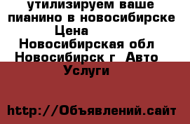 утилизируем ваше пианино в новосибирске › Цена ­ 3 500 - Новосибирская обл., Новосибирск г. Авто » Услуги   